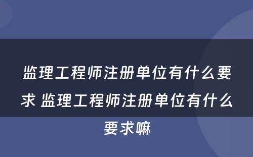 监理工程师注册单位有什么要求 监理工程师注册单位有什么要求嘛