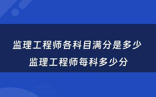 监理工程师各科目满分是多少 监理工程师每科多少分