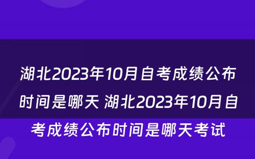 湖北2023年10月自考成绩公布时间是哪天 湖北2023年10月自考成绩公布时间是哪天考试