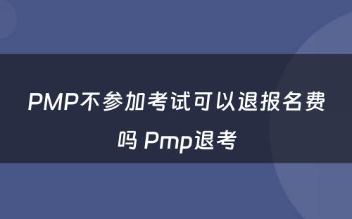 PMP不参加考试可以退报名费吗 Pmp退考