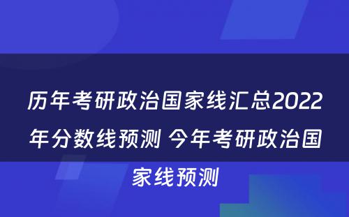 历年考研政治国家线汇总2022年分数线预测 今年考研政治国家线预测