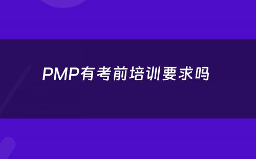 PMP有考前培训要求吗 