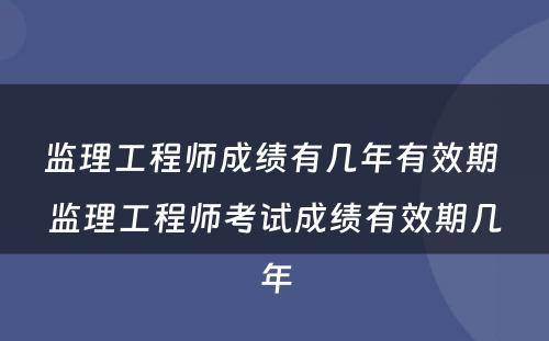 监理工程师成绩有几年有效期 监理工程师考试成绩有效期几年