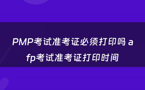 PMP考试准考证必须打印吗 afp考试准考证打印时间