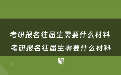 考研报名往届生需要什么材料 考研报名往届生需要什么材料呢