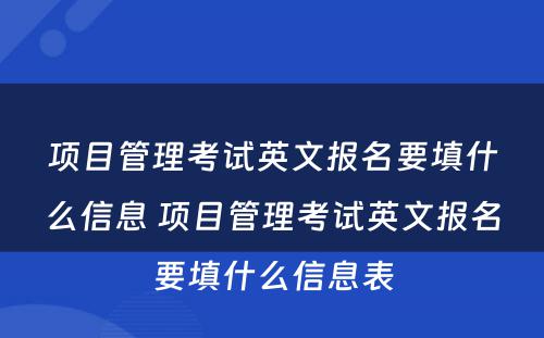 项目管理考试英文报名要填什么信息 项目管理考试英文报名要填什么信息表