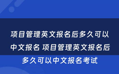 项目管理英文报名后多久可以中文报名 项目管理英文报名后多久可以中文报名考试