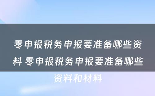零申报税务申报要准备哪些资料 零申报税务申报要准备哪些资料和材料
