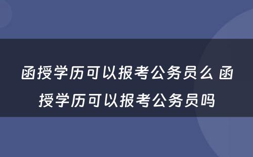 函授学历可以报考公务员么 函授学历可以报考公务员吗