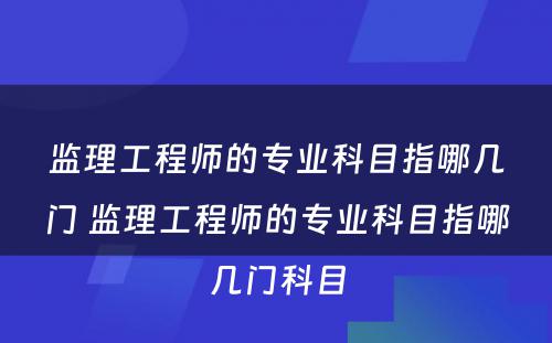 监理工程师的专业科目指哪几门 监理工程师的专业科目指哪几门科目