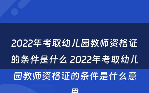 2022年考取幼儿园教师资格证的条件是什么 2022年考取幼儿园教师资格证的条件是什么意思