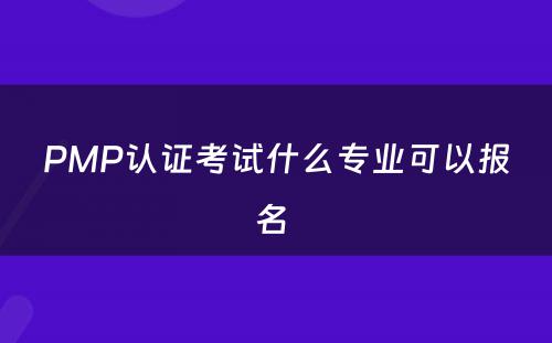 PMP认证考试什么专业可以报名 