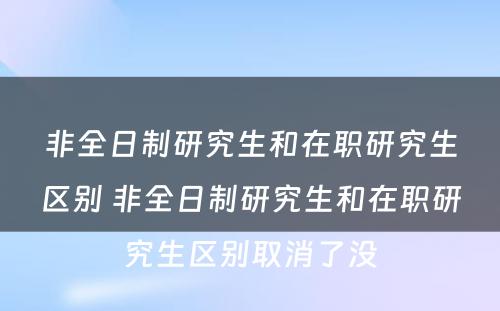 非全日制研究生和在职研究生区别 非全日制研究生和在职研究生区别取消了没