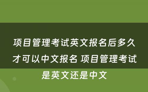 项目管理考试英文报名后多久才可以中文报名 项目管理考试是英文还是中文