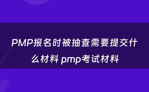 PMP报名时被抽查需要提交什么材料 pmp考试材料