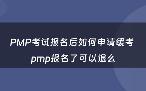 PMP考试报名后如何申请缓考 pmp报名了可以退么