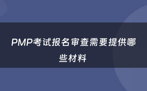 PMP考试报名审查需要提供哪些材料 