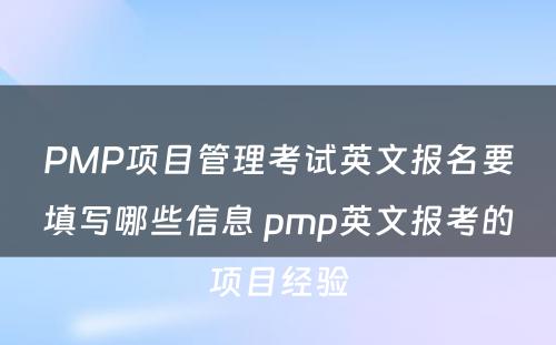 PMP项目管理考试英文报名要填写哪些信息 pmp英文报考的项目经验