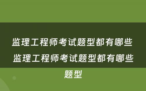 监理工程师考试题型都有哪些 监理工程师考试题型都有哪些题型