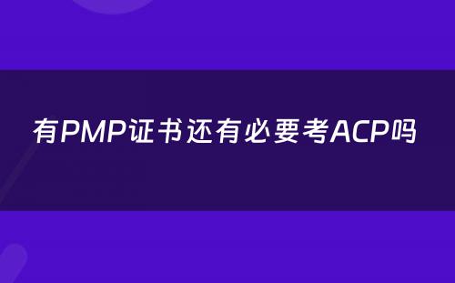 有PMP证书还有必要考ACP吗 