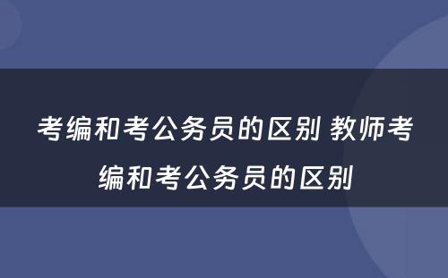 考编和考公务员的区别 教师考编和考公务员的区别