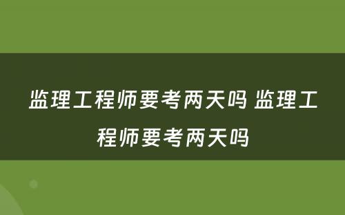 监理工程师要考两天吗 监理工程师要考两天吗