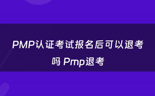 PMP认证考试报名后可以退考吗 Pmp退考