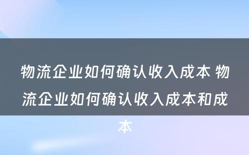 物流企业如何确认收入成本 物流企业如何确认收入成本和成本