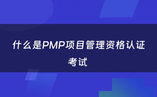什么是PMP项目管理资格认证考试 