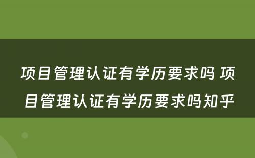 项目管理认证有学历要求吗 项目管理认证有学历要求吗知乎