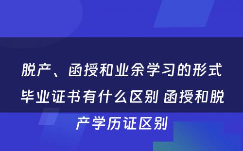 脱产、函授和业余学习的形式毕业证书有什么区别 函授和脱产学历证区别