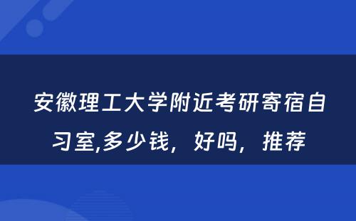 安徽理工大学附近考研寄宿自习室,多少钱，好吗，推荐