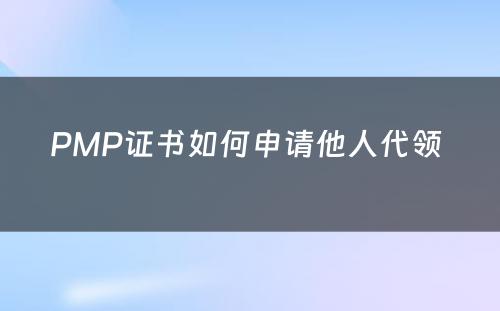 PMP证书如何申请他人代领 