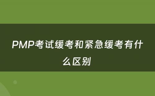 PMP考试缓考和紧急缓考有什么区别 