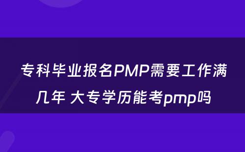 专科毕业报名PMP需要工作满几年 大专学历能考pmp吗