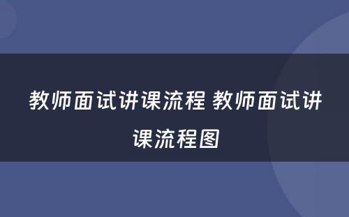 教师面试讲课流程 教师面试讲课流程图