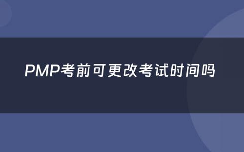 PMP考前可更改考试时间吗 