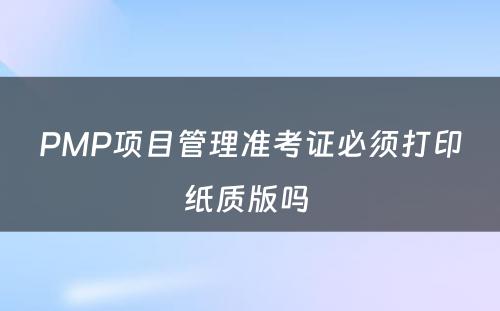 PMP项目管理准考证必须打印纸质版吗 