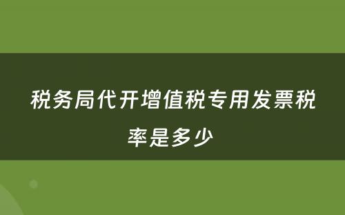 税务局代开增值税专用发票税率是多少 