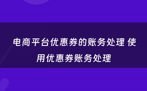 电商平台优惠券的账务处理 使用优惠券账务处理