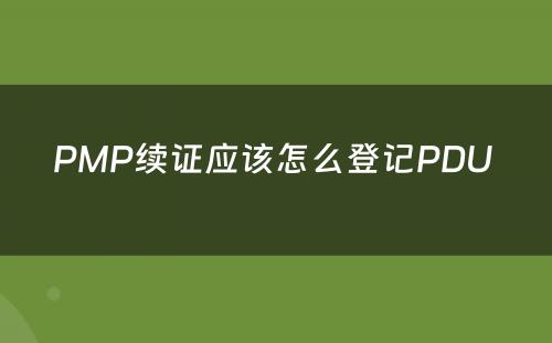 PMP续证应该怎么登记PDU 