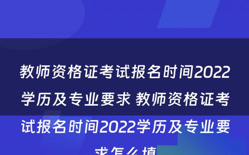 教师资格证考试报名时间2022学历及专业要求 教师资格证考试报名时间2022学历及专业要求怎么填