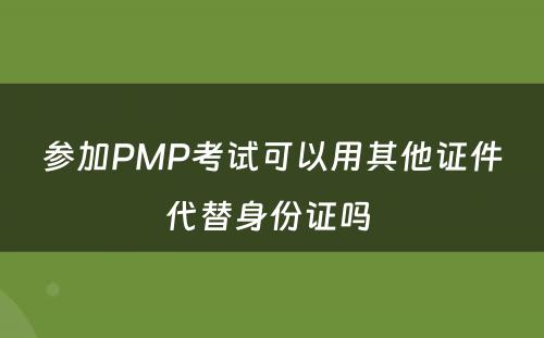参加PMP考试可以用其他证件代替身份证吗 