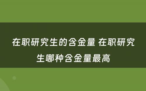 在职研究生的含金量 在职研究生哪种含金量最高