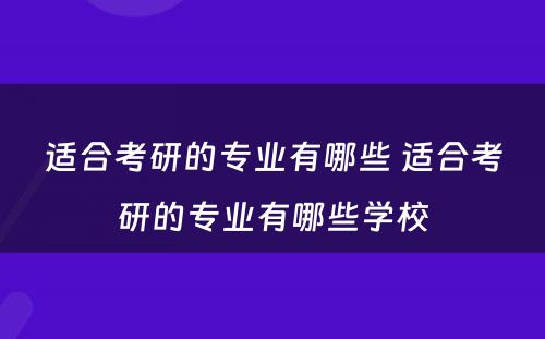 适合考研的专业有哪些 适合考研的专业有哪些学校