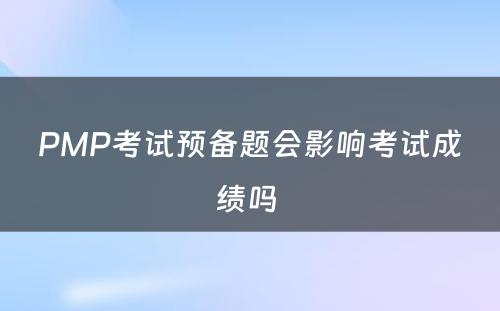 PMP考试预备题会影响考试成绩吗 