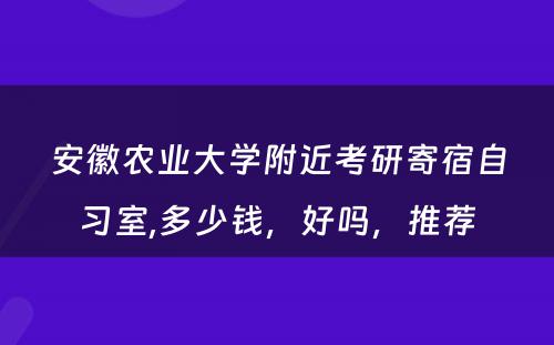 安徽农业大学附近考研寄宿自习室,多少钱，好吗，推荐