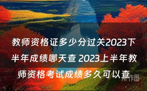 教师资格证多少分过关2023下半年成绩哪天查 2023上半年教师资格考试成绩多久可以查