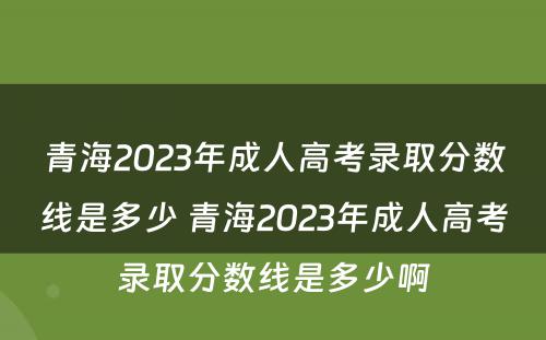青海2023年成人高考录取分数线是多少 青海2023年成人高考录取分数线是多少啊