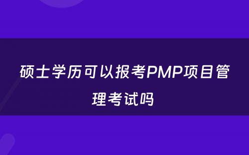 硕士学历可以报考PMP项目管理考试吗 